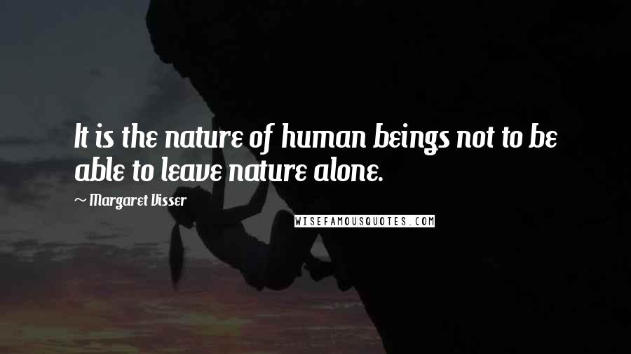 Margaret Visser Quotes: It is the nature of human beings not to be able to leave nature alone.