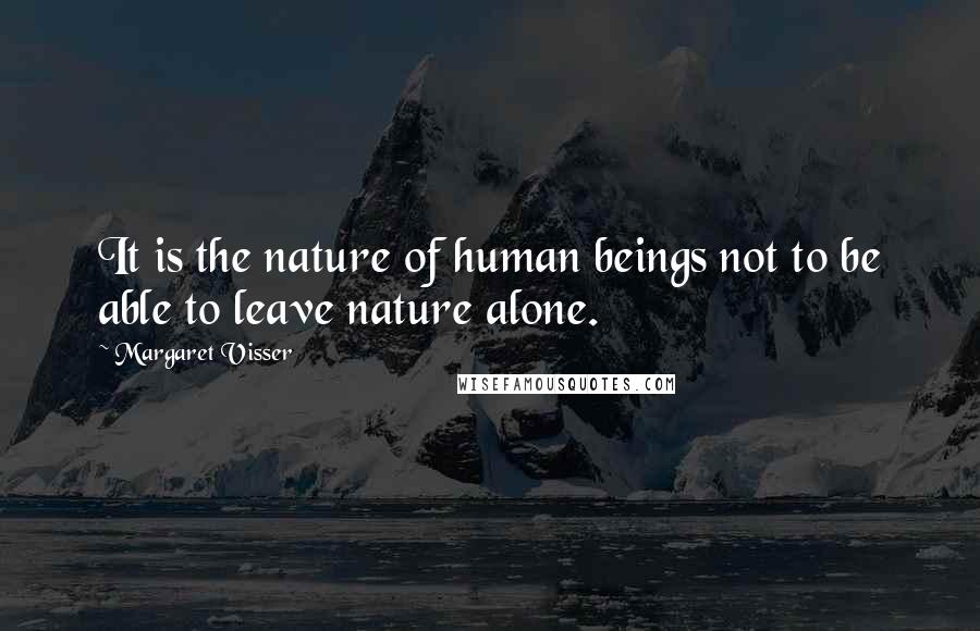 Margaret Visser Quotes: It is the nature of human beings not to be able to leave nature alone.