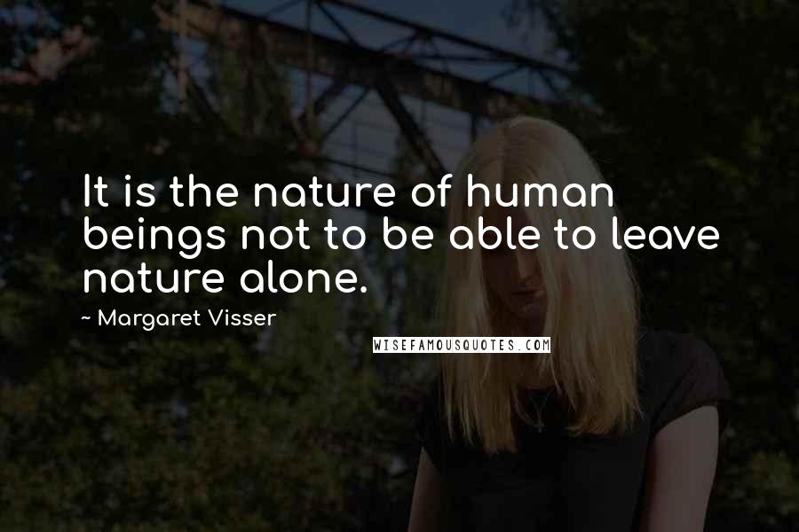Margaret Visser Quotes: It is the nature of human beings not to be able to leave nature alone.