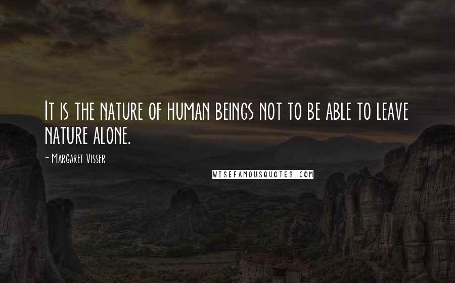 Margaret Visser Quotes: It is the nature of human beings not to be able to leave nature alone.