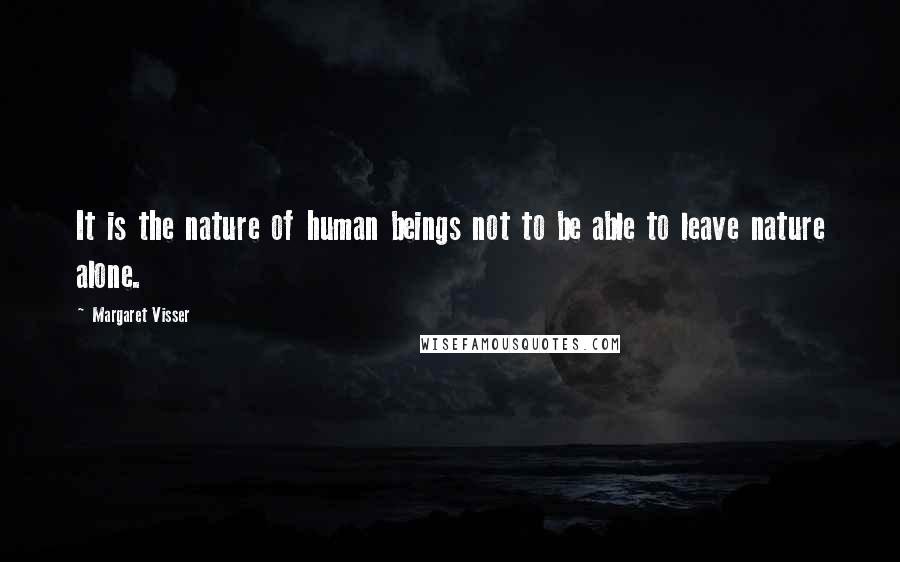 Margaret Visser Quotes: It is the nature of human beings not to be able to leave nature alone.