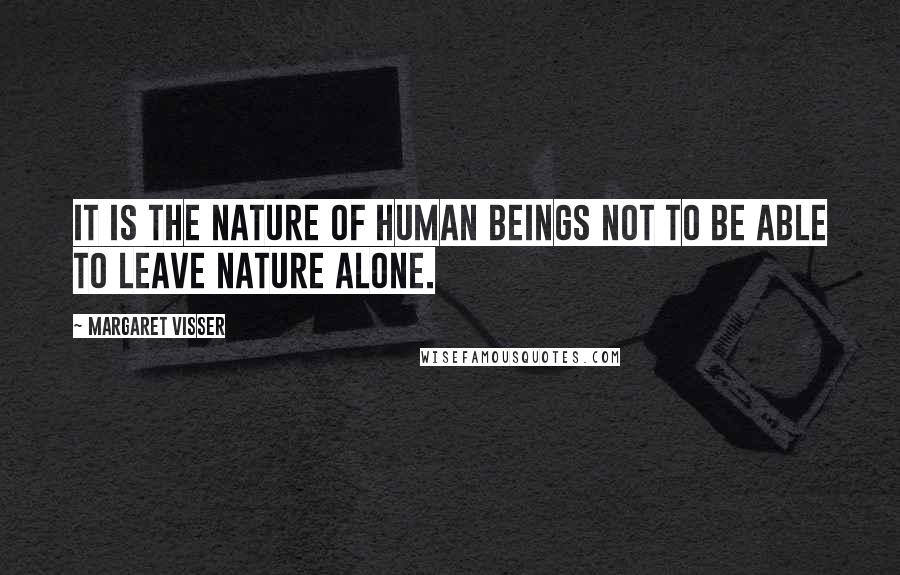 Margaret Visser Quotes: It is the nature of human beings not to be able to leave nature alone.