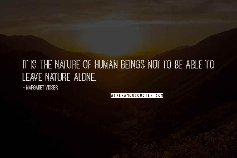 Margaret Visser Quotes: It is the nature of human beings not to be able to leave nature alone.