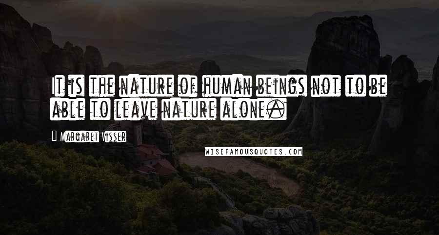 Margaret Visser Quotes: It is the nature of human beings not to be able to leave nature alone.