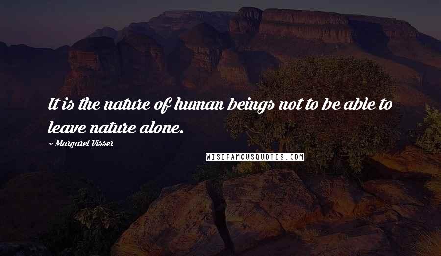 Margaret Visser Quotes: It is the nature of human beings not to be able to leave nature alone.