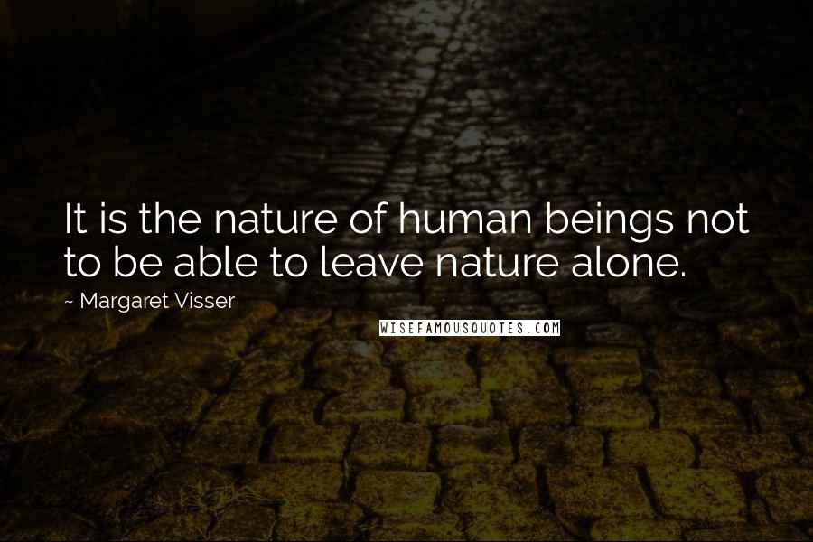 Margaret Visser Quotes: It is the nature of human beings not to be able to leave nature alone.