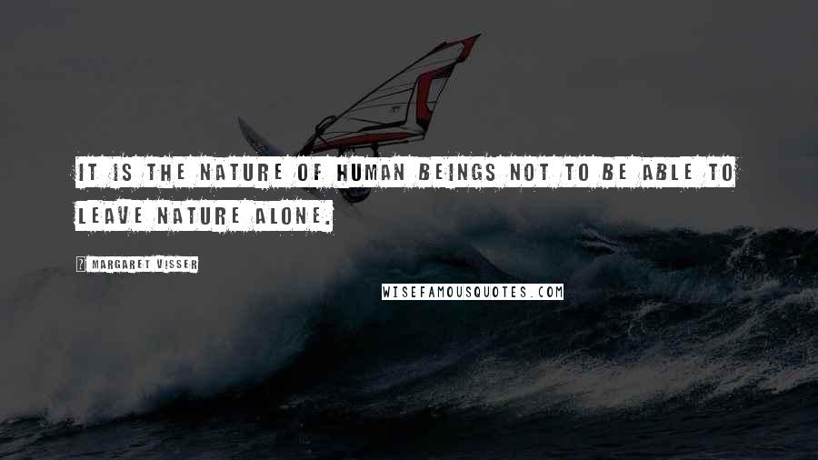 Margaret Visser Quotes: It is the nature of human beings not to be able to leave nature alone.