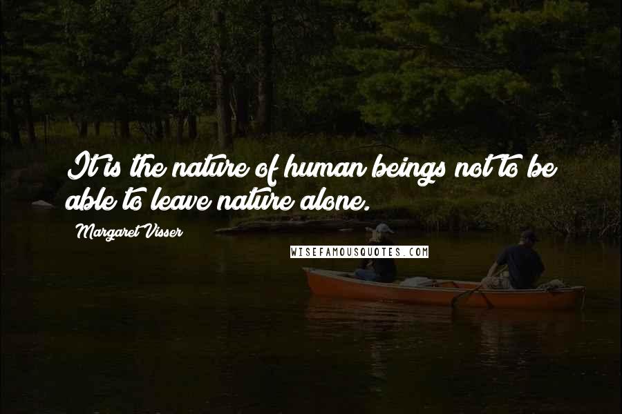 Margaret Visser Quotes: It is the nature of human beings not to be able to leave nature alone.