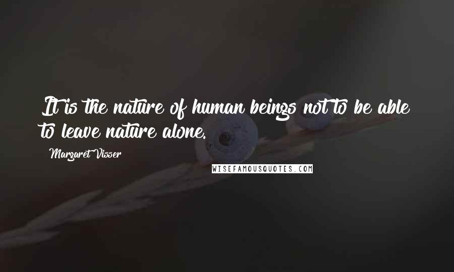 Margaret Visser Quotes: It is the nature of human beings not to be able to leave nature alone.