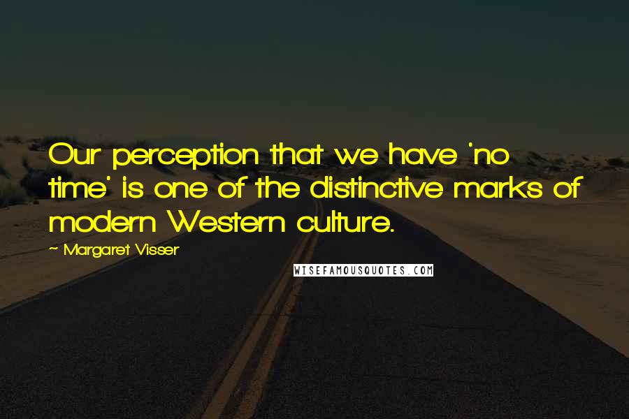 Margaret Visser Quotes: Our perception that we have 'no time' is one of the distinctive marks of modern Western culture.