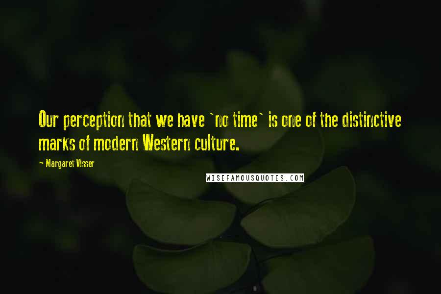 Margaret Visser Quotes: Our perception that we have 'no time' is one of the distinctive marks of modern Western culture.