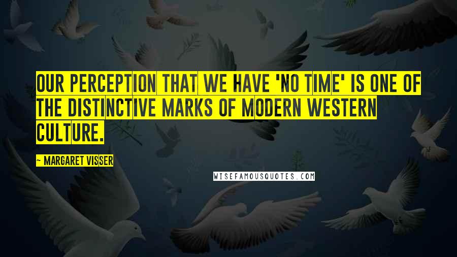 Margaret Visser Quotes: Our perception that we have 'no time' is one of the distinctive marks of modern Western culture.