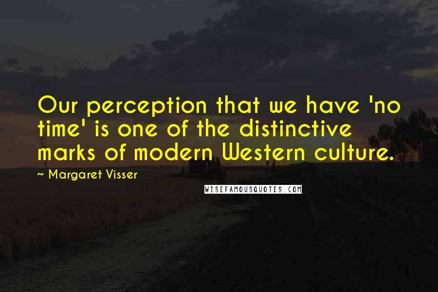 Margaret Visser Quotes: Our perception that we have 'no time' is one of the distinctive marks of modern Western culture.
