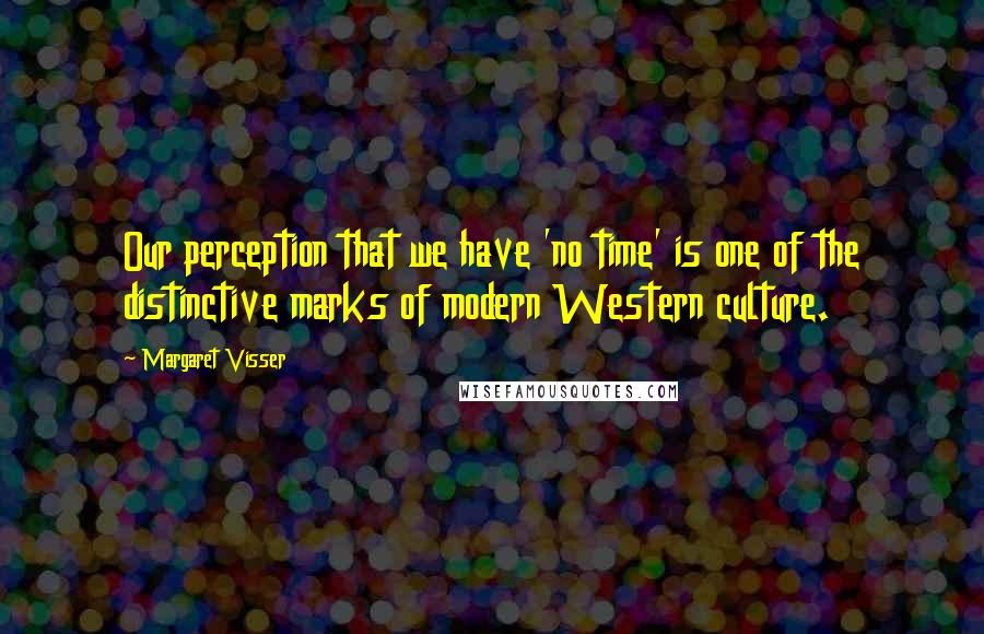 Margaret Visser Quotes: Our perception that we have 'no time' is one of the distinctive marks of modern Western culture.