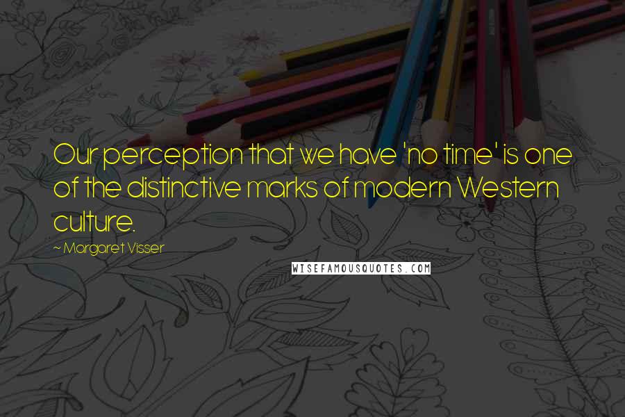 Margaret Visser Quotes: Our perception that we have 'no time' is one of the distinctive marks of modern Western culture.