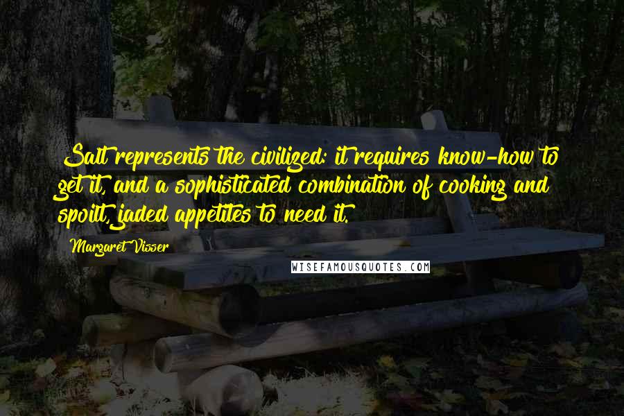 Margaret Visser Quotes: Salt represents the civilized: it requires know-how to get it, and a sophisticated combination of cooking and spoilt, jaded appetites to need it.