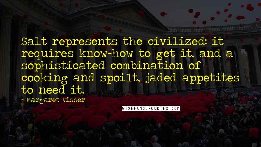 Margaret Visser Quotes: Salt represents the civilized: it requires know-how to get it, and a sophisticated combination of cooking and spoilt, jaded appetites to need it.