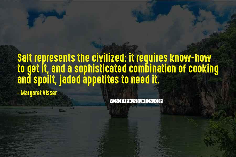 Margaret Visser Quotes: Salt represents the civilized: it requires know-how to get it, and a sophisticated combination of cooking and spoilt, jaded appetites to need it.