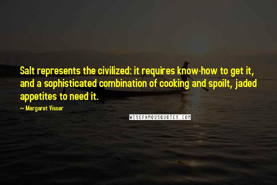 Margaret Visser Quotes: Salt represents the civilized: it requires know-how to get it, and a sophisticated combination of cooking and spoilt, jaded appetites to need it.