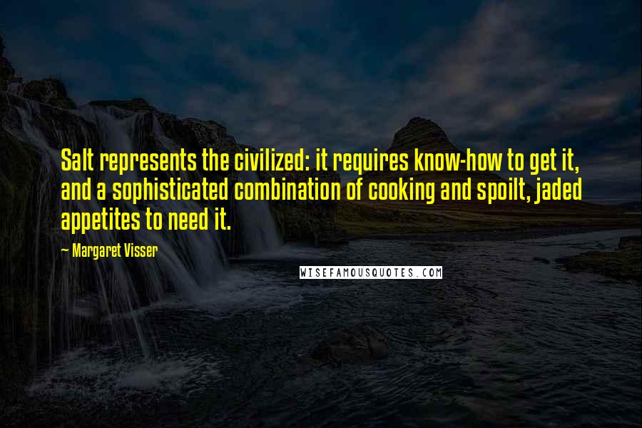 Margaret Visser Quotes: Salt represents the civilized: it requires know-how to get it, and a sophisticated combination of cooking and spoilt, jaded appetites to need it.