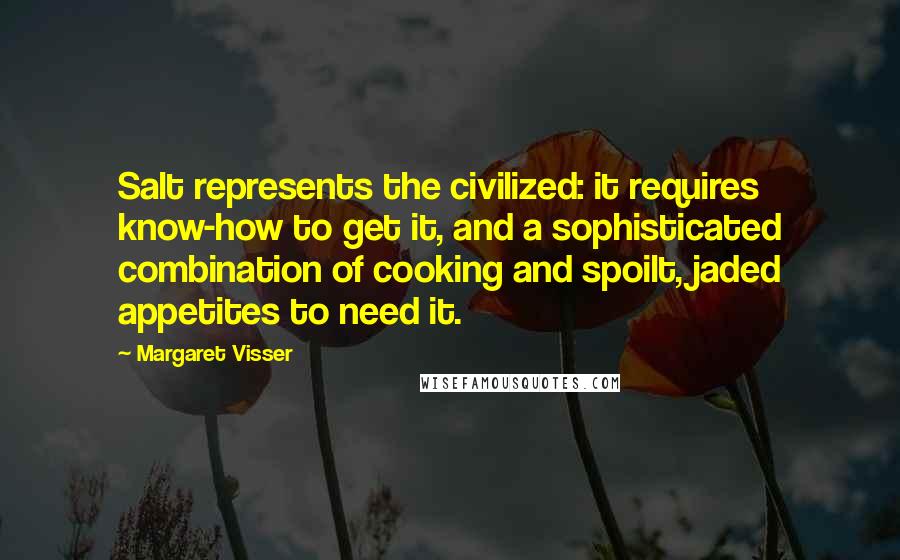 Margaret Visser Quotes: Salt represents the civilized: it requires know-how to get it, and a sophisticated combination of cooking and spoilt, jaded appetites to need it.
