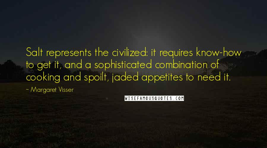 Margaret Visser Quotes: Salt represents the civilized: it requires know-how to get it, and a sophisticated combination of cooking and spoilt, jaded appetites to need it.