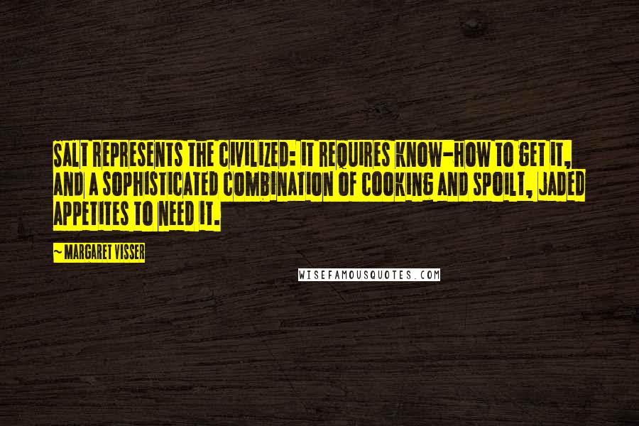 Margaret Visser Quotes: Salt represents the civilized: it requires know-how to get it, and a sophisticated combination of cooking and spoilt, jaded appetites to need it.