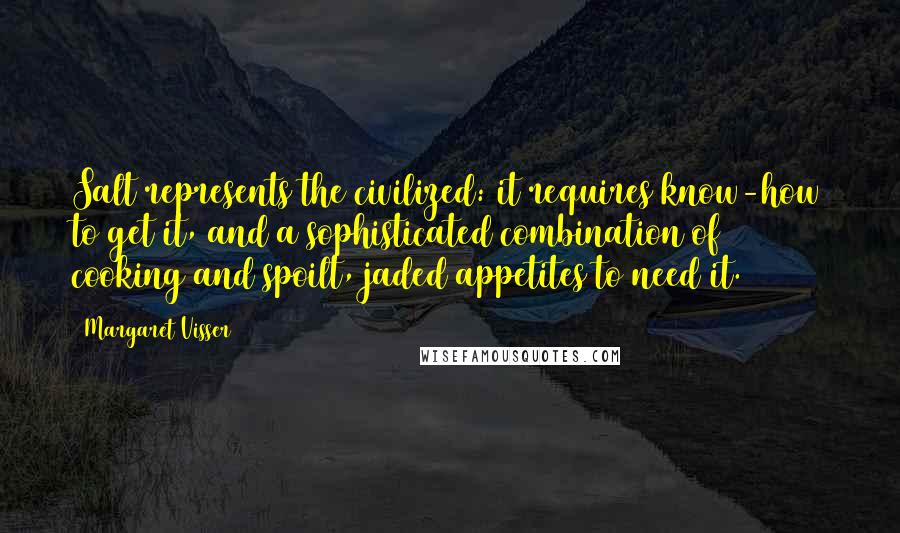 Margaret Visser Quotes: Salt represents the civilized: it requires know-how to get it, and a sophisticated combination of cooking and spoilt, jaded appetites to need it.