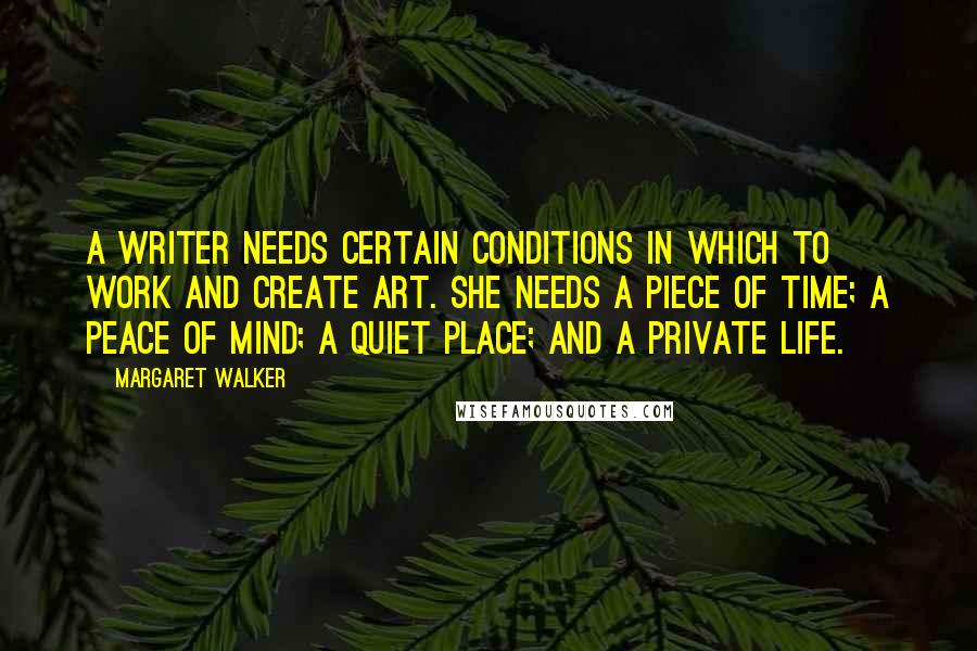 Margaret Walker Quotes: A writer needs certain conditions in which to work and create art. She needs a piece of time; a peace of mind; a quiet place; and a private life.