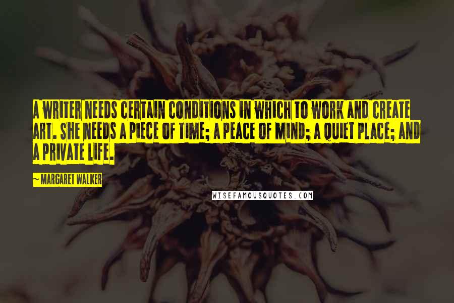 Margaret Walker Quotes: A writer needs certain conditions in which to work and create art. She needs a piece of time; a peace of mind; a quiet place; and a private life.