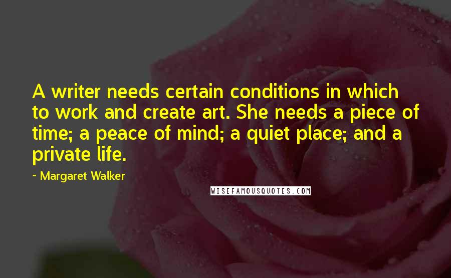 Margaret Walker Quotes: A writer needs certain conditions in which to work and create art. She needs a piece of time; a peace of mind; a quiet place; and a private life.