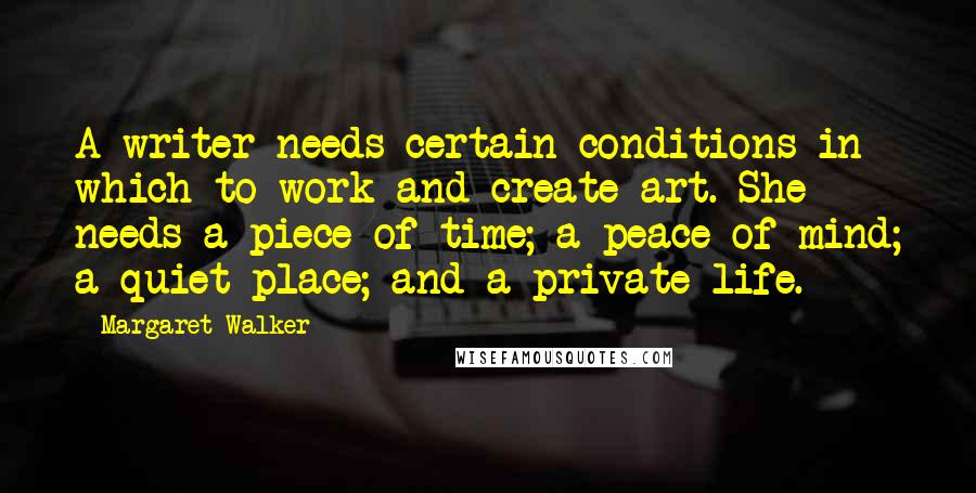 Margaret Walker Quotes: A writer needs certain conditions in which to work and create art. She needs a piece of time; a peace of mind; a quiet place; and a private life.