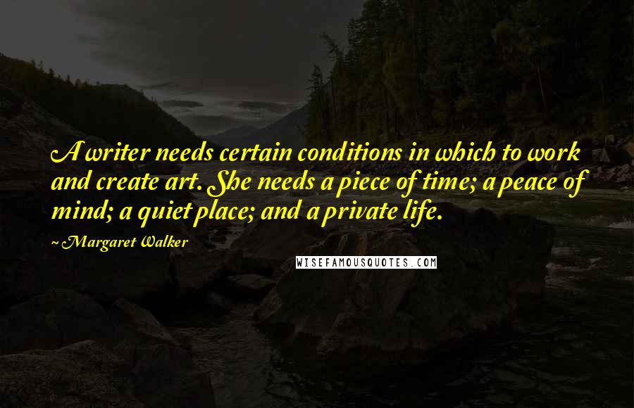 Margaret Walker Quotes: A writer needs certain conditions in which to work and create art. She needs a piece of time; a peace of mind; a quiet place; and a private life.