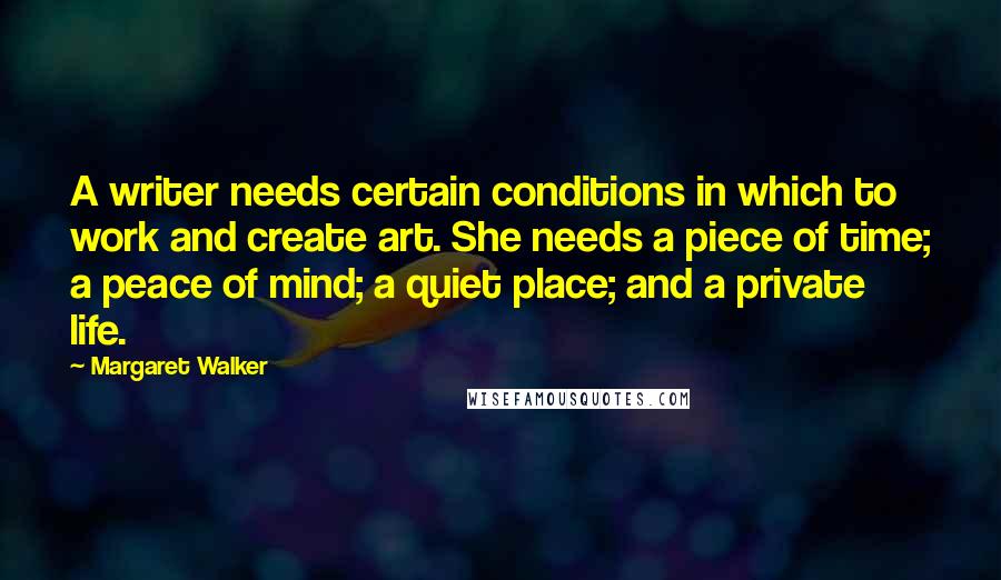 Margaret Walker Quotes: A writer needs certain conditions in which to work and create art. She needs a piece of time; a peace of mind; a quiet place; and a private life.