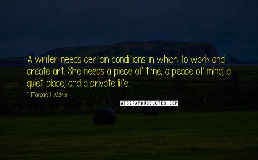 Margaret Walker Quotes: A writer needs certain conditions in which to work and create art. She needs a piece of time; a peace of mind; a quiet place; and a private life.