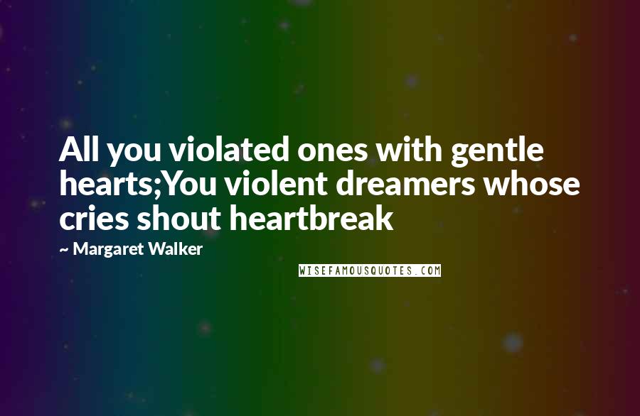 Margaret Walker Quotes: All you violated ones with gentle hearts;You violent dreamers whose cries shout heartbreak