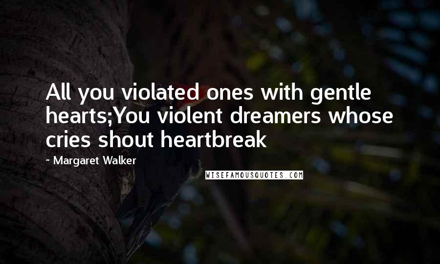 Margaret Walker Quotes: All you violated ones with gentle hearts;You violent dreamers whose cries shout heartbreak