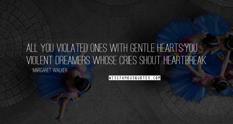 Margaret Walker Quotes: All you violated ones with gentle hearts;You violent dreamers whose cries shout heartbreak