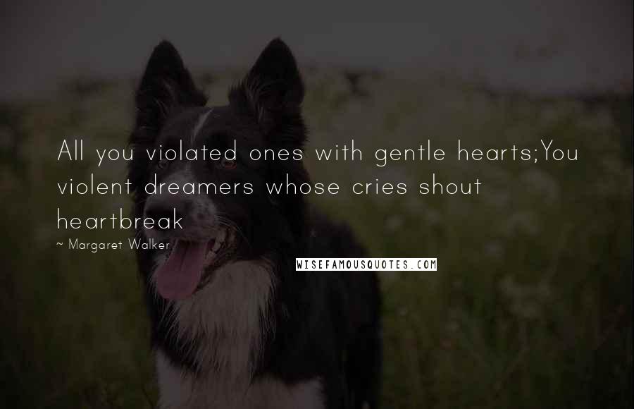 Margaret Walker Quotes: All you violated ones with gentle hearts;You violent dreamers whose cries shout heartbreak