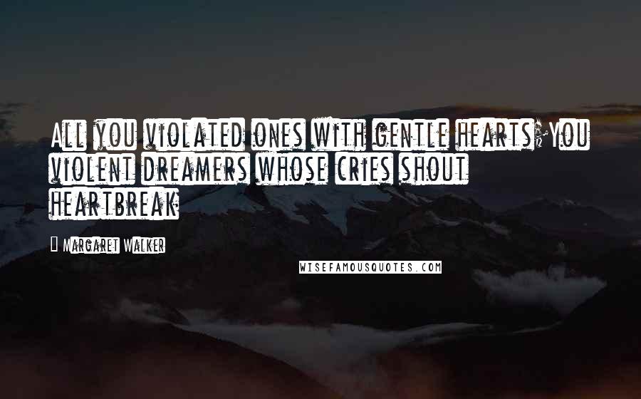 Margaret Walker Quotes: All you violated ones with gentle hearts;You violent dreamers whose cries shout heartbreak