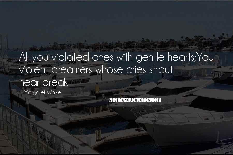 Margaret Walker Quotes: All you violated ones with gentle hearts;You violent dreamers whose cries shout heartbreak