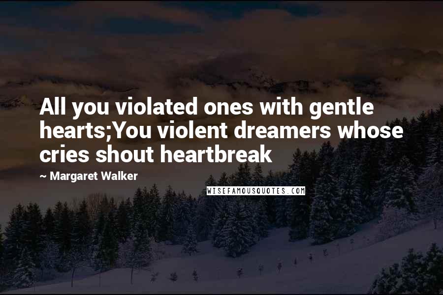 Margaret Walker Quotes: All you violated ones with gentle hearts;You violent dreamers whose cries shout heartbreak