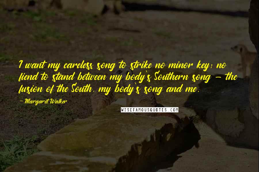 Margaret Walker Quotes: I want my careless song to strike no minor key; no fiend to stand between my body's Southern song - the fusion of the South, my body's song and me.