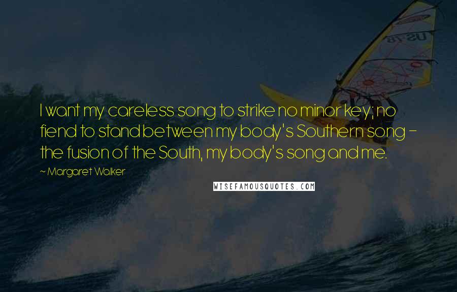 Margaret Walker Quotes: I want my careless song to strike no minor key; no fiend to stand between my body's Southern song - the fusion of the South, my body's song and me.