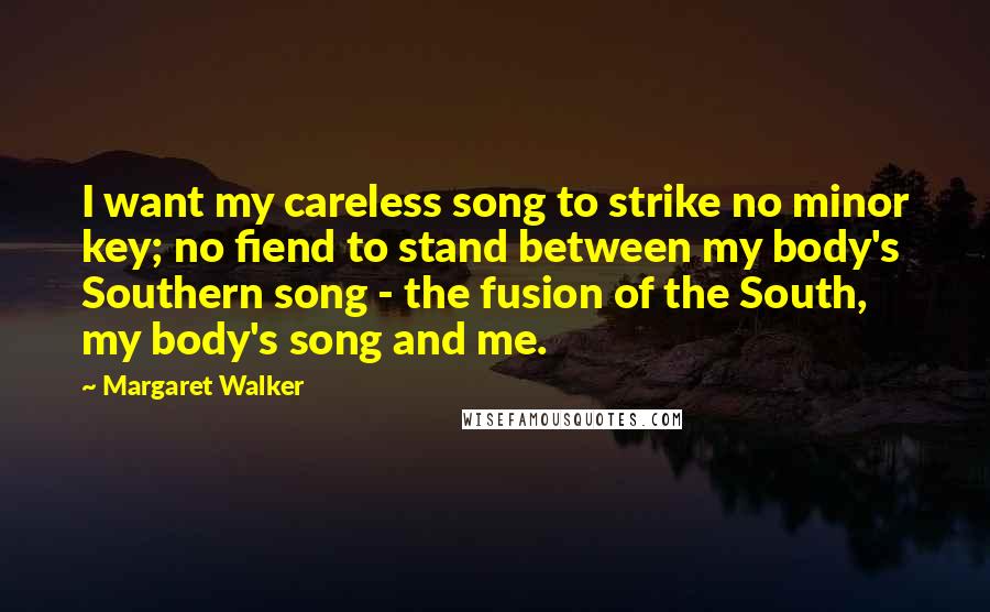 Margaret Walker Quotes: I want my careless song to strike no minor key; no fiend to stand between my body's Southern song - the fusion of the South, my body's song and me.