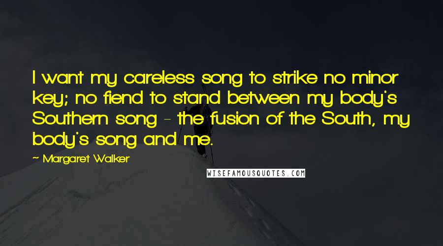 Margaret Walker Quotes: I want my careless song to strike no minor key; no fiend to stand between my body's Southern song - the fusion of the South, my body's song and me.