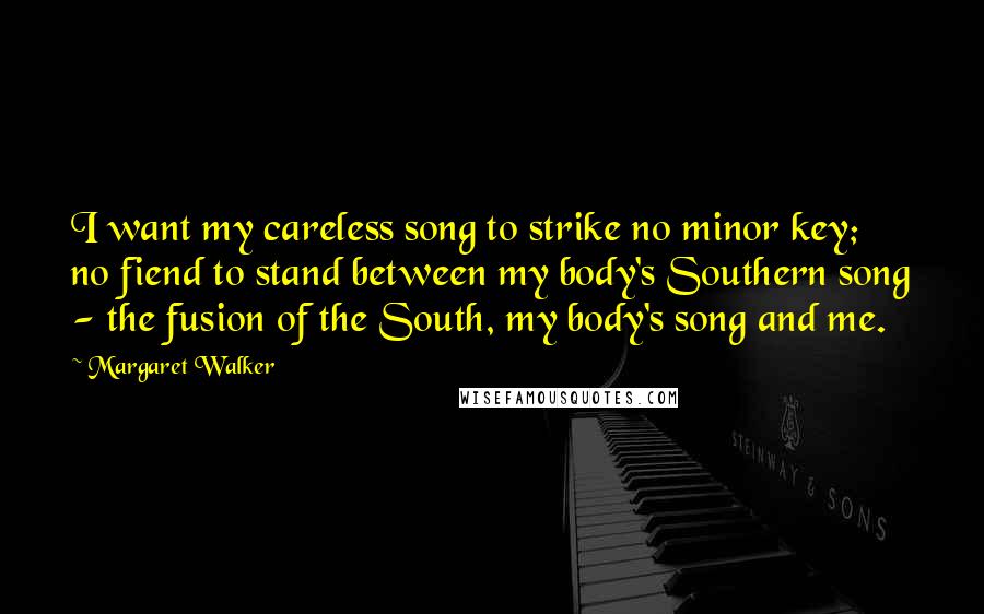 Margaret Walker Quotes: I want my careless song to strike no minor key; no fiend to stand between my body's Southern song - the fusion of the South, my body's song and me.