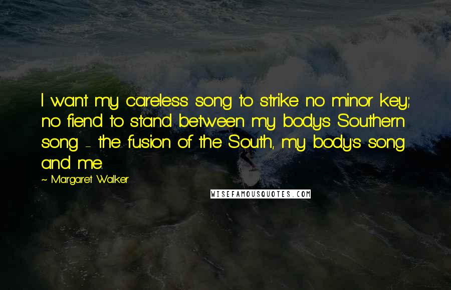 Margaret Walker Quotes: I want my careless song to strike no minor key; no fiend to stand between my body's Southern song - the fusion of the South, my body's song and me.