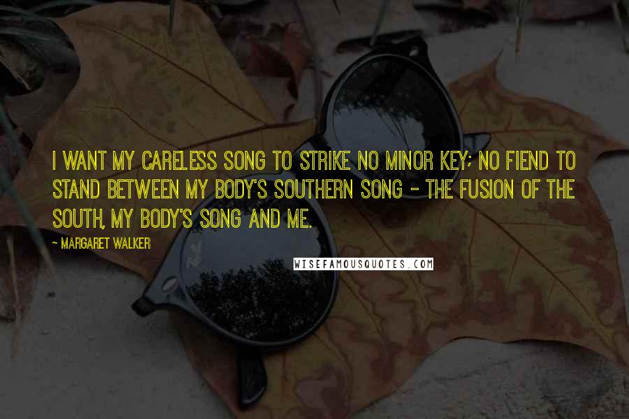Margaret Walker Quotes: I want my careless song to strike no minor key; no fiend to stand between my body's Southern song - the fusion of the South, my body's song and me.