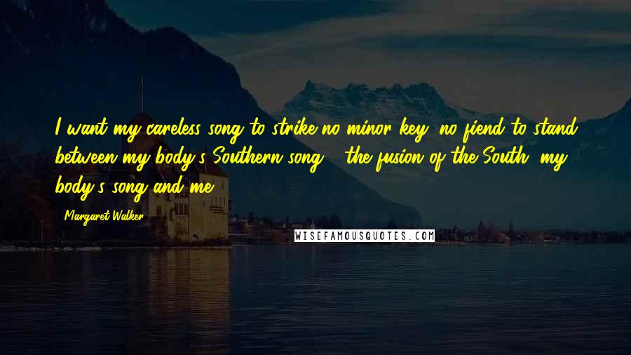 Margaret Walker Quotes: I want my careless song to strike no minor key; no fiend to stand between my body's Southern song - the fusion of the South, my body's song and me.